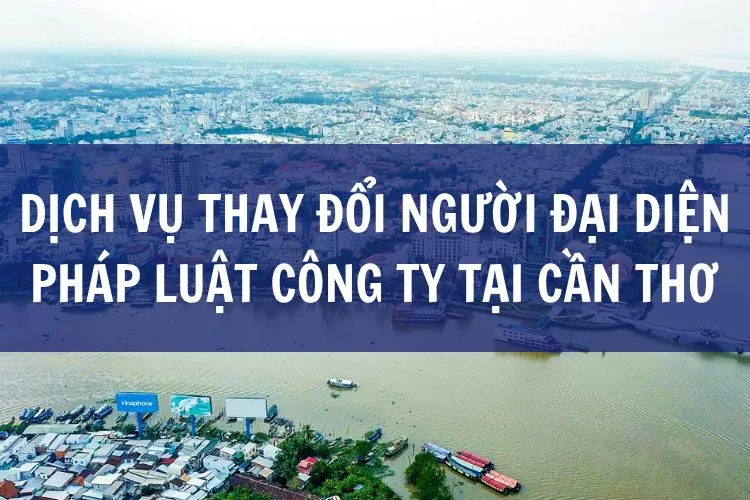 Dịch vụ thay đổi người đại diện pháp luật công ty tại Cần Thơ